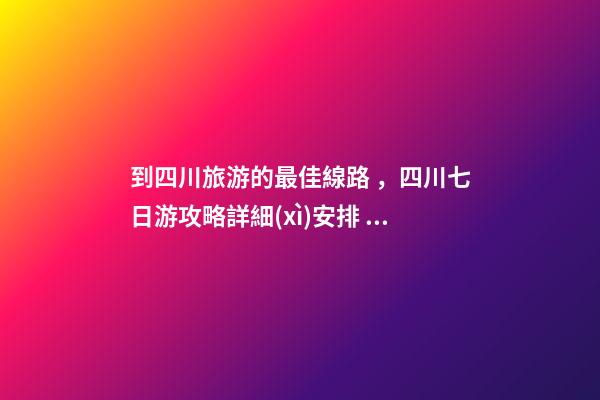 到四川旅游的最佳線路，四川七日游攻略詳細(xì)安排，驢友真實(shí)經(jīng)歷分享